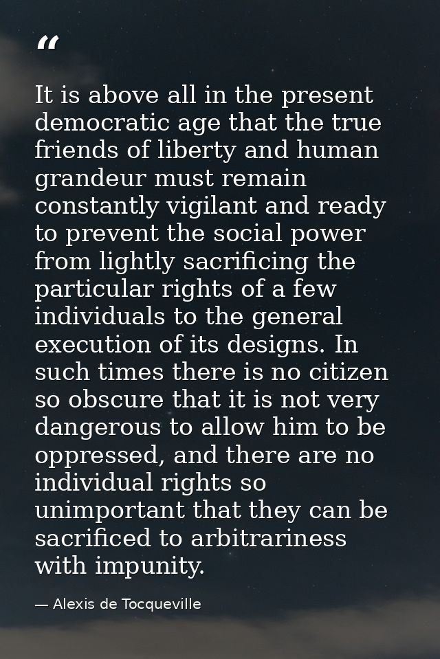 It is above all in the present democratic age that the true friends of liberty and human grandeur must remain constantly — Alexis de Tocqueville