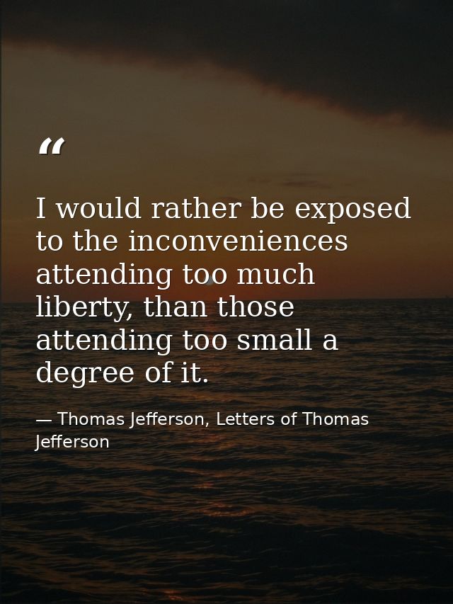 I would rather be exposed to the inconveniences attending too much liberty, than those attending too small a degree of i — Thomas Jefferson, Letters of Thomas Jefferson