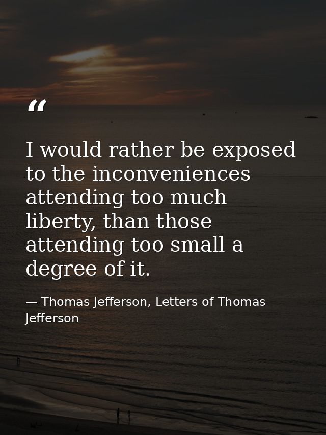 I would rather be exposed to the inconveniences attending too much liberty, than those attending too small a degree of i — Thomas Jefferson, Letters of Thomas Jefferson