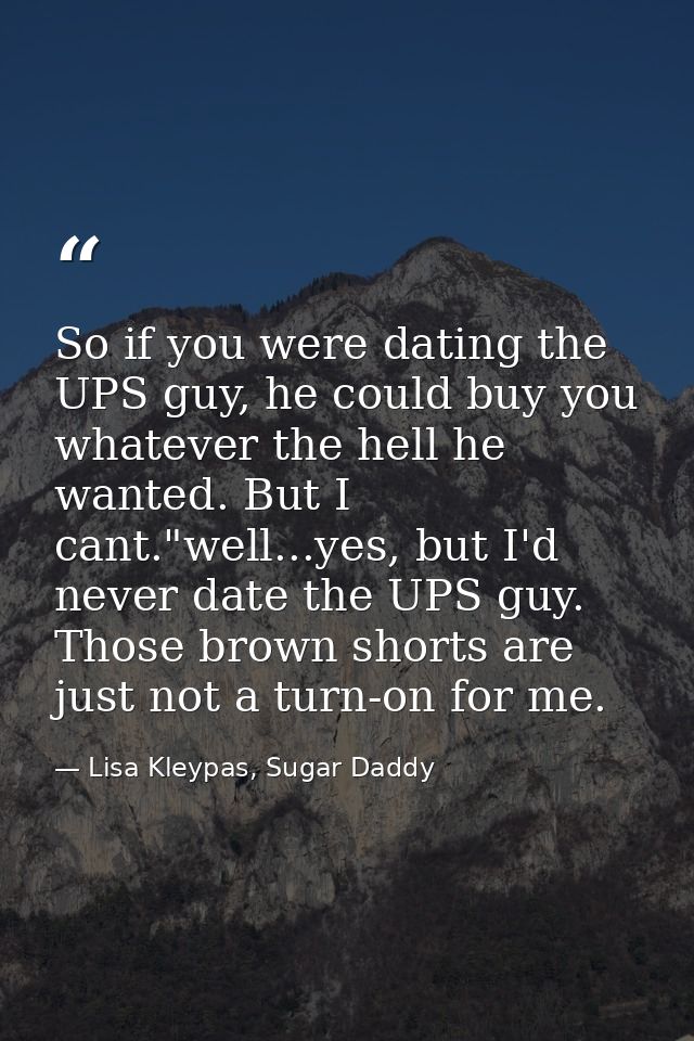 So if you were dating the UPS guy, he could buy you whatever the hell he wanted. But I cant."well...yes, but I'd never d — Lisa Kleypas, Sugar Daddy