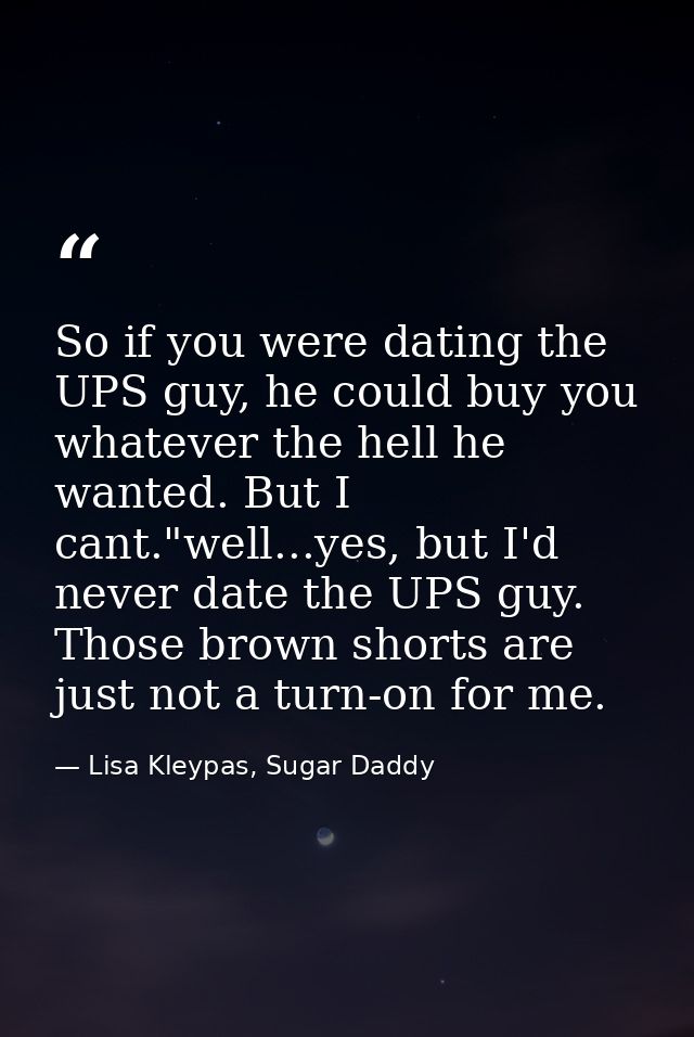 So if you were dating the UPS guy, he could buy you whatever the hell he wanted. But I cant."well...yes, but I'd never d — Lisa Kleypas, Sugar Daddy