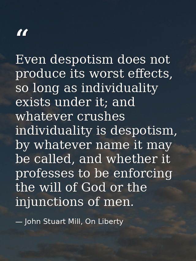 Even despotism does not produce its worst effects, so long as individuality exists under it; and whatever crushes indivi — John Stuart Mill, On Liberty