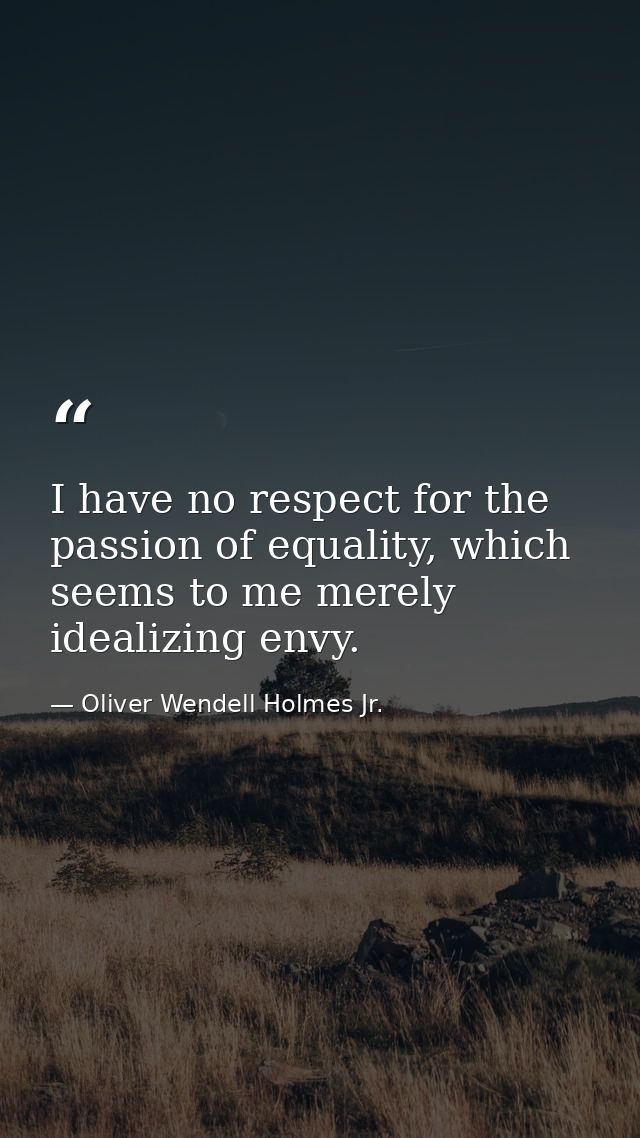 I have no respect for the passion of equality, which seems to me merely idealizing envy. — Oliver Wendell Holmes Jr.