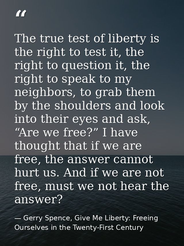 The true test of liberty is the right to test it, the right to question it, the right to speak to my neighbors, to grab  — Gerry Spence, Give Me Liberty: Freeing Ourselves in the Twenty-First Century