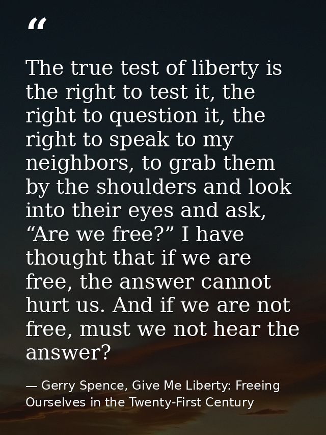 The true test of liberty is the right to test it, the right to question it, the right to speak to my neighbors, to grab  — Gerry Spence, Give Me Liberty: Freeing Ourselves in the Twenty-First Century