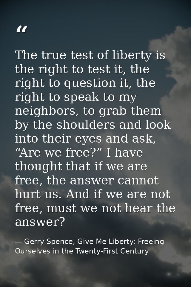 The true test of liberty is the right to test it, the right to question it, the right to speak to my neighbors, to grab  — Gerry Spence, Give Me Liberty: Freeing Ourselves in the Twenty-First Century