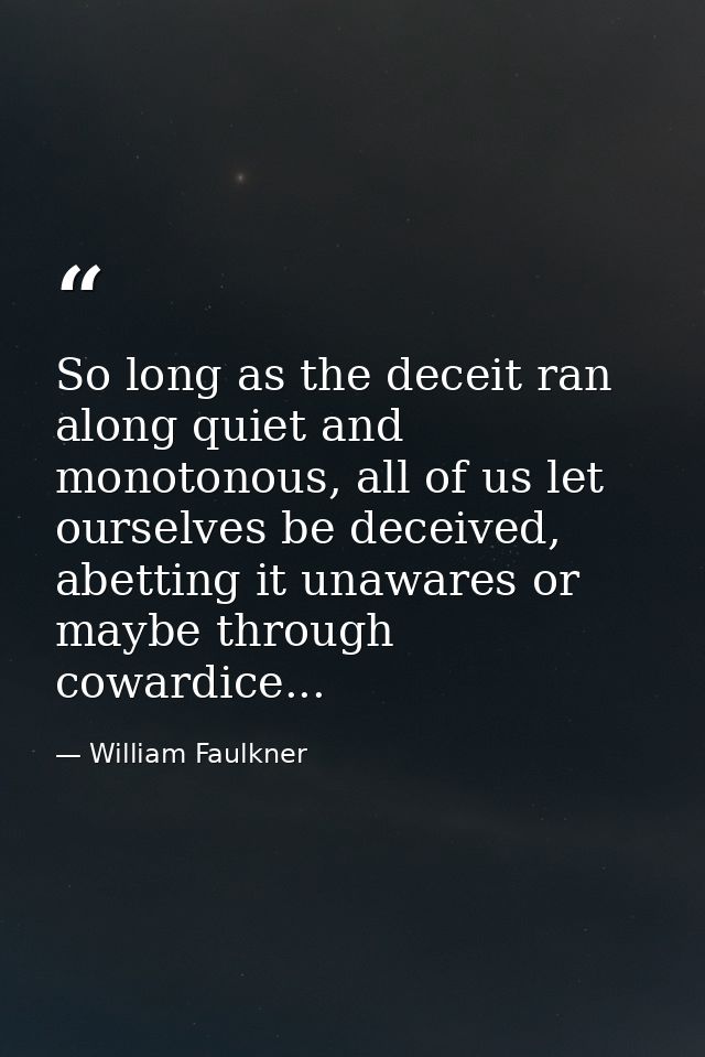 So long as the deceit ran along quiet and monotonous, all of us let ourselves be deceived, abetting it unawares or maybe — William Faulkner