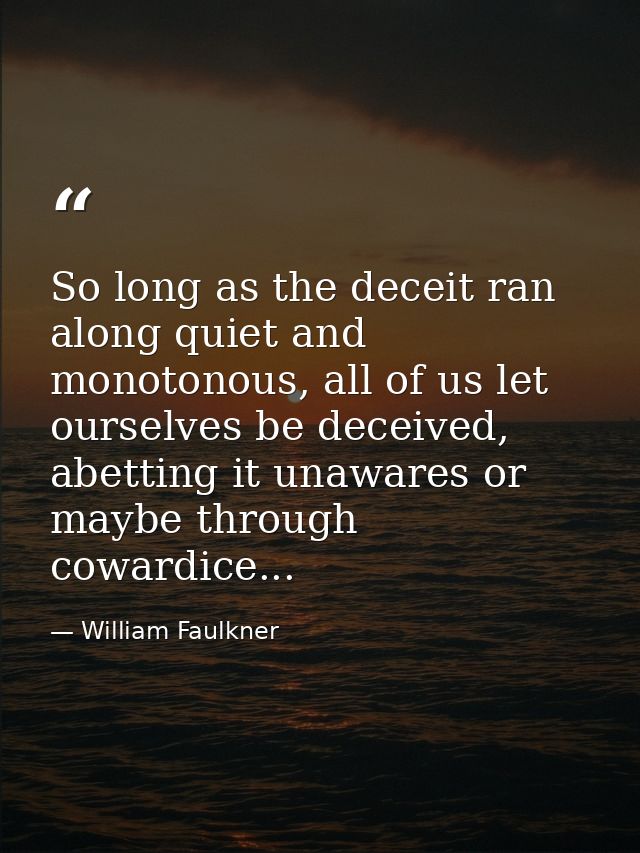 So long as the deceit ran along quiet and monotonous, all of us let ourselves be deceived, abetting it unawares or maybe — William Faulkner