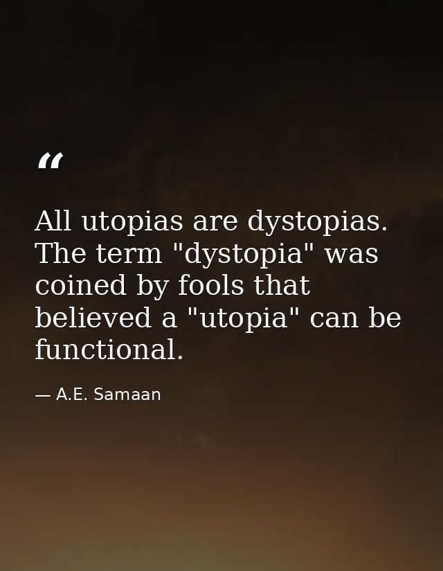 All utopias are dystopias. The term "dystopia" was coined by fools that believed a "utopia" can be functional. — A.E. Samaan