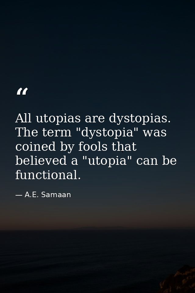 All utopias are dystopias. The term "dystopia" was coined by fools that believed a "utopia" can be functional. — A.E. Samaan