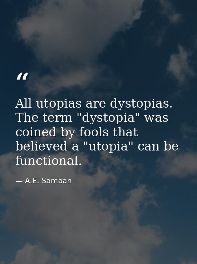 All utopias are dystopias. The term "dystopia" was coined by fools that believed a "utopia" can be functional. — A.E. Samaan