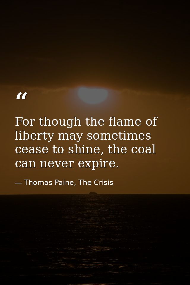 For though the flame of liberty may sometimes cease to shine, the coal can never expire. — Thomas Paine, The Crisis