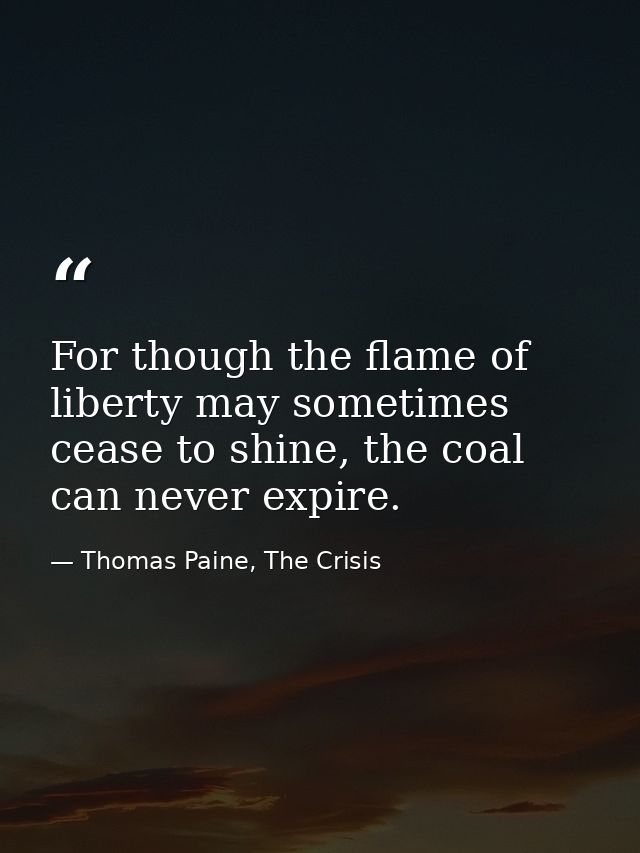 For though the flame of liberty may sometimes cease to shine, the coal can never expire. — Thomas Paine, The Crisis