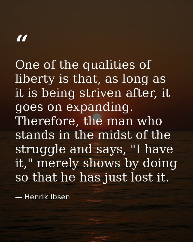 One of the qualities of liberty is that, as long as it is being striven after, it goes on expanding. Therefore, the man  — Henrik Ibsen