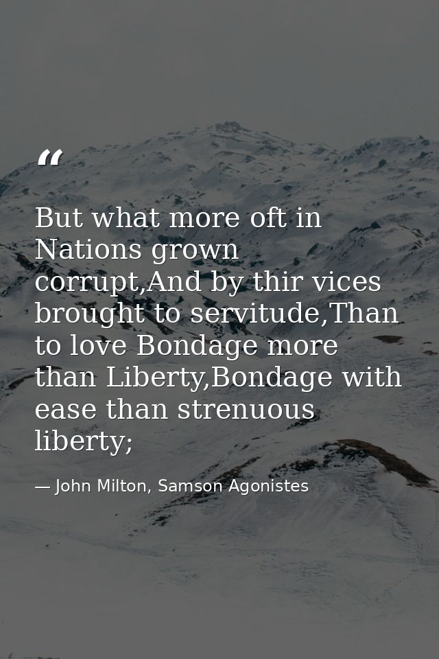 But what more oft in Nations grown corrupt,And by thir vices brought to servitude,Than to love Bondage more than Liberty — John Milton, Samson Agonistes
