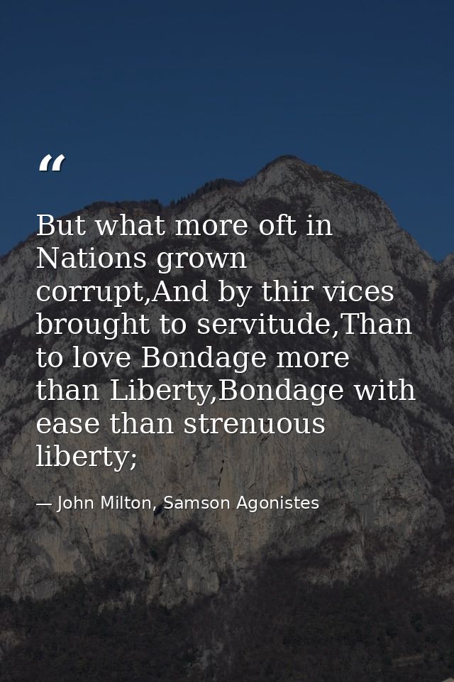But what more oft in Nations grown corrupt,And by thir vices brought to servitude,Than to love Bondage more than Liberty — John Milton, Samson Agonistes