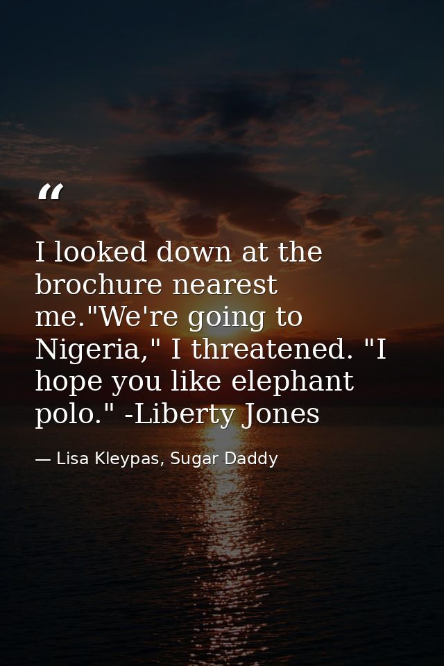 I looked down at the brochure nearest me."We're going to Nigeria," I threatened. "I hope you like elephant polo." -Liber — Lisa Kleypas, Sugar Daddy