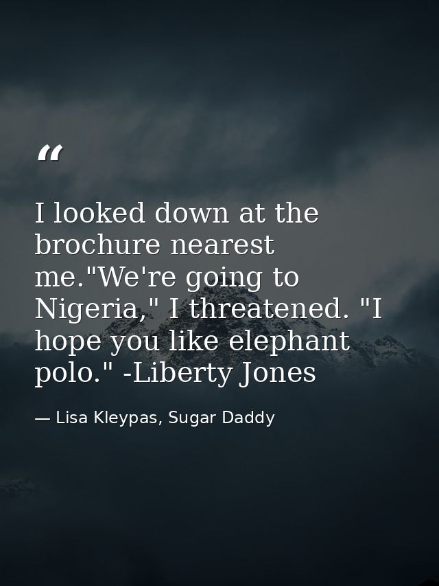 I looked down at the brochure nearest me."We're going to Nigeria," I threatened. "I hope you like elephant polo." -Liber — Lisa Kleypas, Sugar Daddy