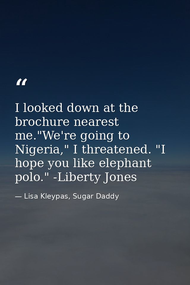 I looked down at the brochure nearest me."We're going to Nigeria," I threatened. "I hope you like elephant polo." -Liber — Lisa Kleypas, Sugar Daddy