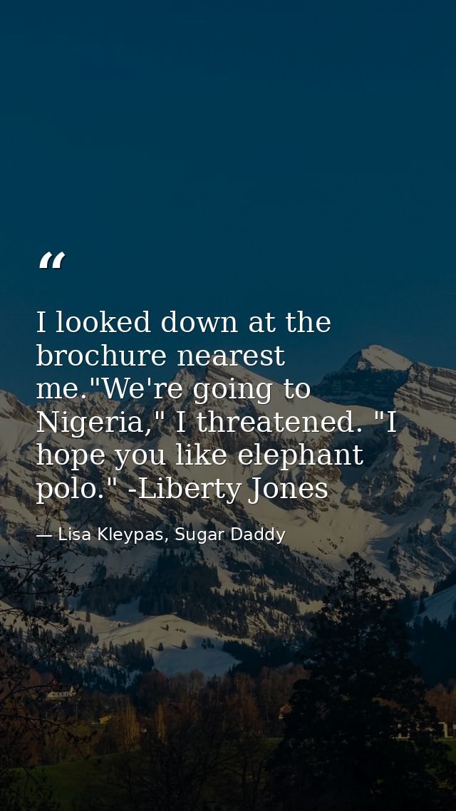 I looked down at the brochure nearest me."We're going to Nigeria," I threatened. "I hope you like elephant polo." -Liber — Lisa Kleypas, Sugar Daddy