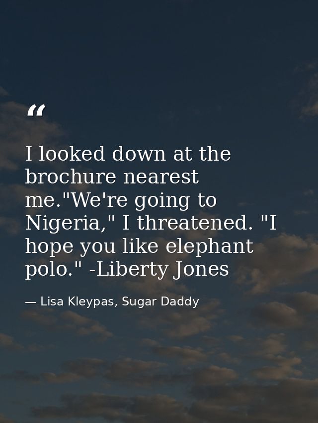 I looked down at the brochure nearest me."We're going to Nigeria," I threatened. "I hope you like elephant polo." -Liber — Lisa Kleypas, Sugar Daddy