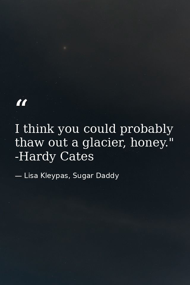 I think you could probably thaw out a glacier, honey." -Hardy Cates — Lisa Kleypas, Sugar Daddy