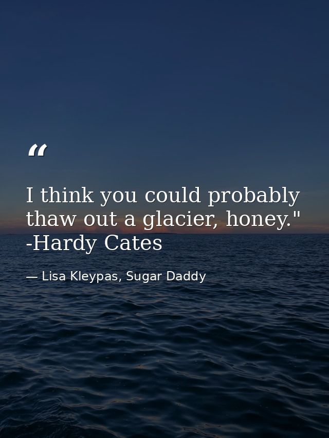 I think you could probably thaw out a glacier, honey." -Hardy Cates — Lisa Kleypas, Sugar Daddy