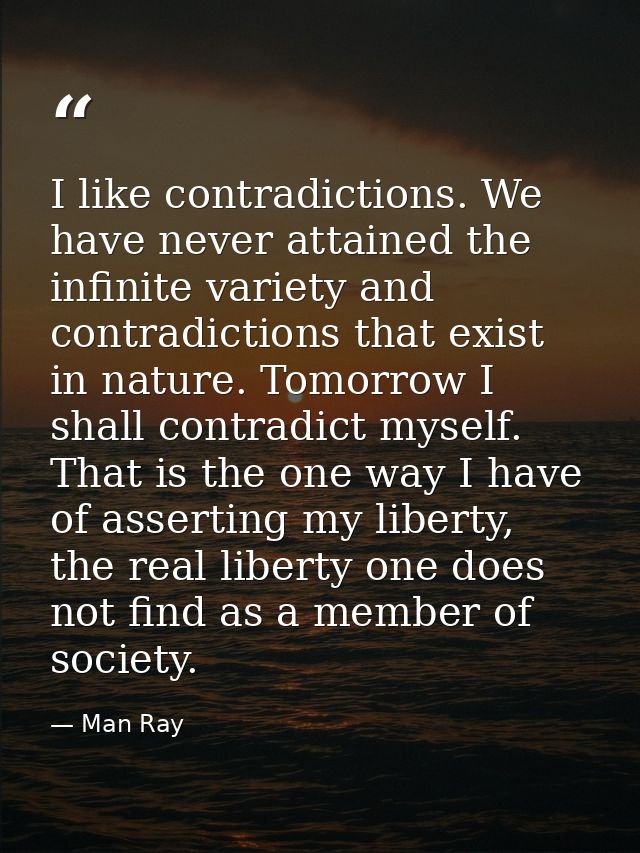 I like contradictions. We have never attained the infinite variety and contradictions that exist in nature. Tomorrow I s — Man Ray