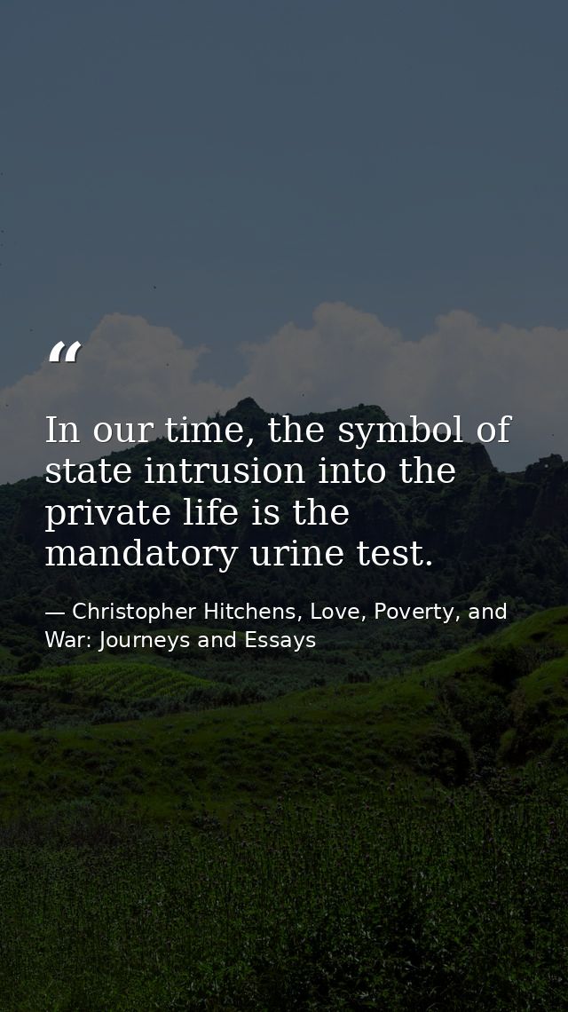 In our time, the symbol of state intrusion into the private life is the mandatory urine test. — Christopher Hitchens, Love, Poverty, and War: Journeys and Essays