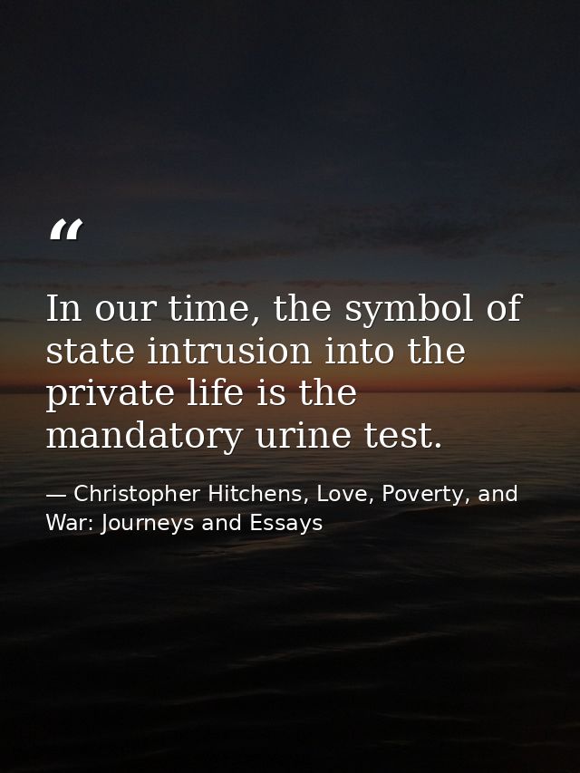 In our time, the symbol of state intrusion into the private life is the mandatory urine test. — Christopher Hitchens, Love, Poverty, and War: Journeys and Essays