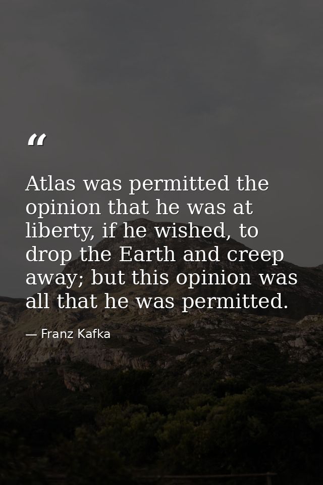 Atlas was permitted the opinion that he was at liberty, if he wished, to drop the Earth and creep away; but this opinion — Franz Kafka