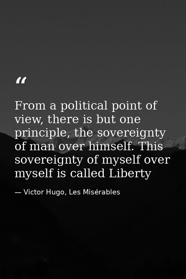 From a political point of view, there is but one principle, the sovereignty of man over himself. This sovereignty of mys — Victor Hugo, Les Misérables