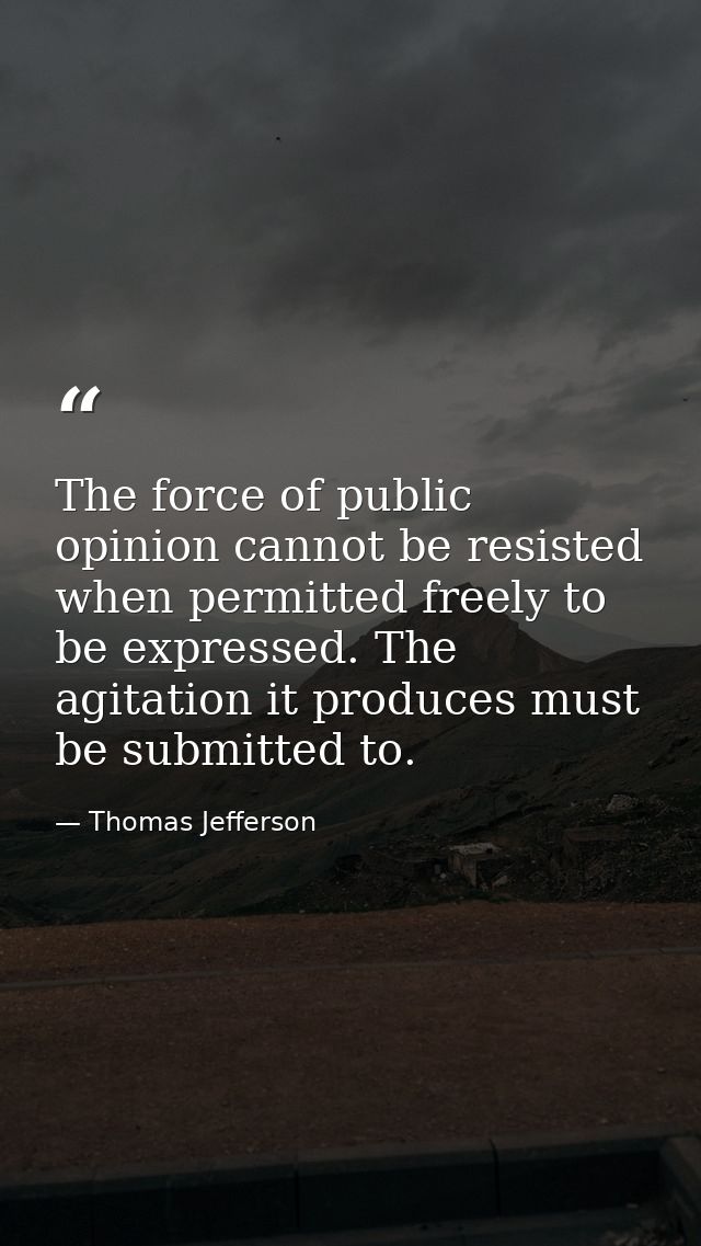 The force of public opinion cannot be resisted when permitted freely to be expressed. The agitation it produces must be  — Thomas Jefferson