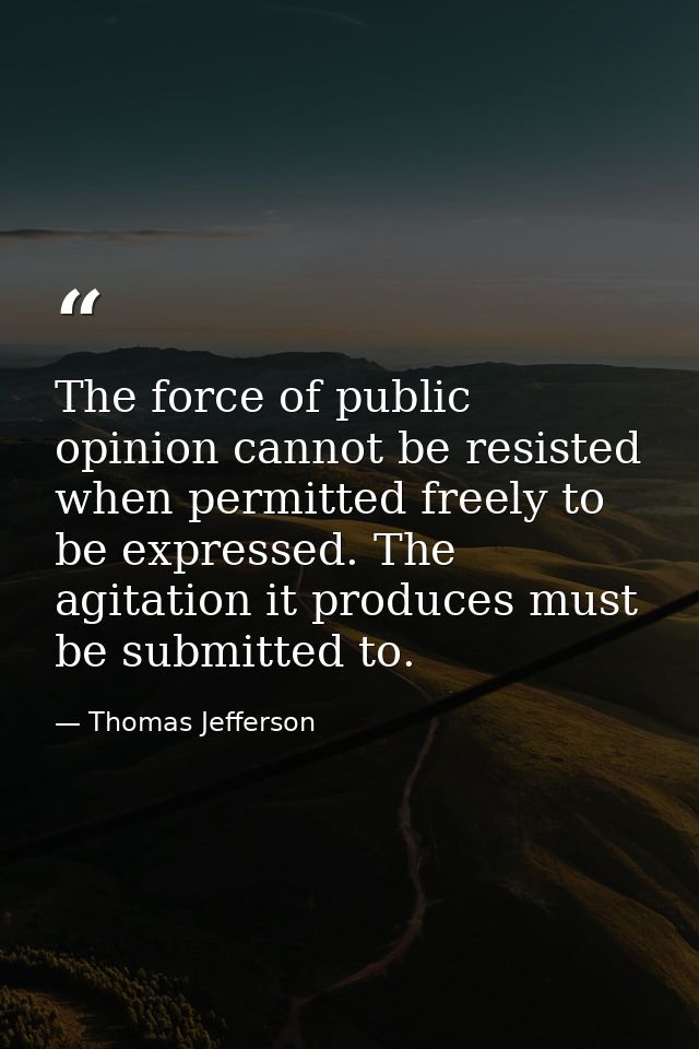 The force of public opinion cannot be resisted when permitted freely to be expressed. The agitation it produces must be  — Thomas Jefferson