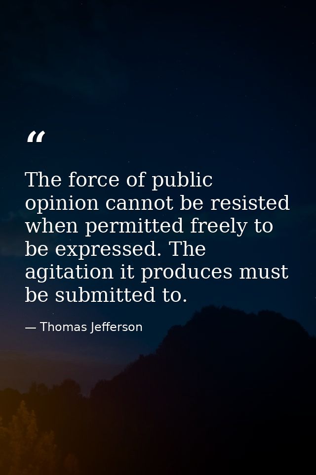 The force of public opinion cannot be resisted when permitted freely to be expressed. The agitation it produces must be  — Thomas Jefferson