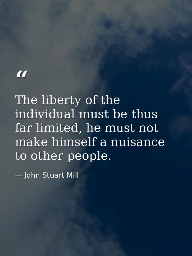 The liberty of the individual must be thus far limited, he must not make himself a nuisance to other people. — John Stuart Mill