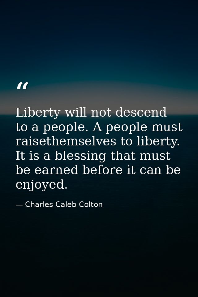 Liberty will not descend to a people. A people must raisethemselves to liberty. It is a blessing that must be earned bef — Charles Caleb Colton