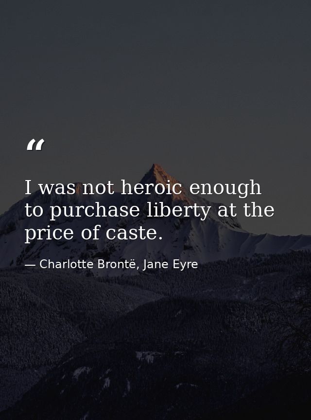 I was not heroic enough to purchase liberty at the price of caste. — Charlotte Brontë, Jane Eyre