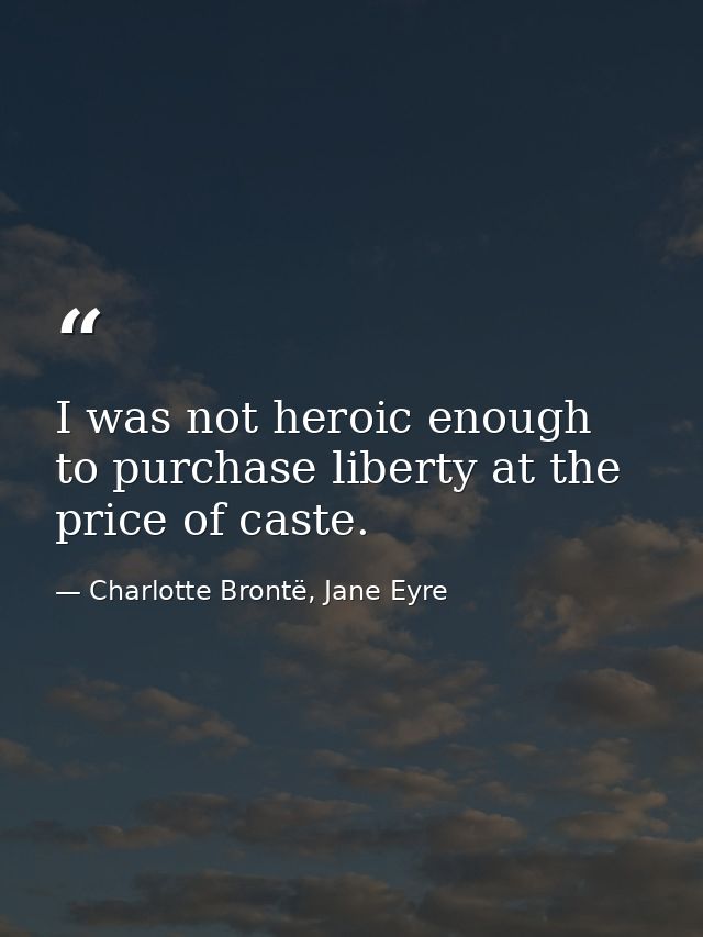 I was not heroic enough to purchase liberty at the price of caste. — Charlotte Brontë, Jane Eyre
