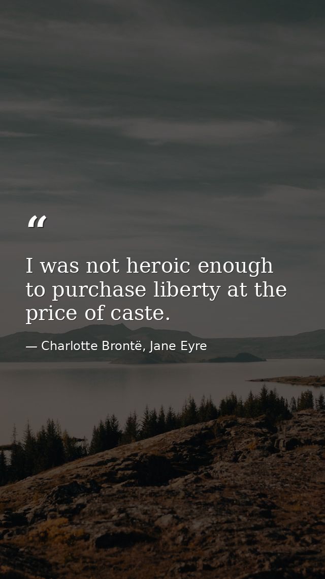I was not heroic enough to purchase liberty at the price of caste. — Charlotte Brontë, Jane Eyre