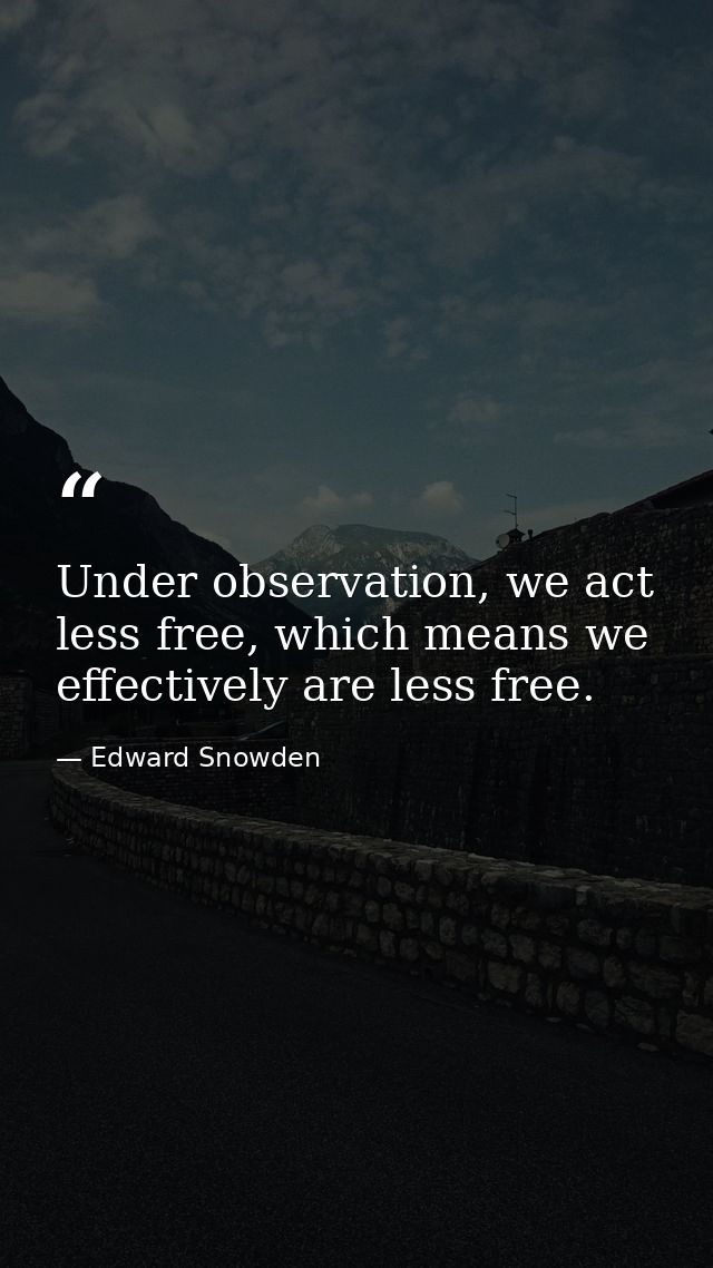 Under observation, we act less free, which means we effectively are less free. — Edward Snowden
