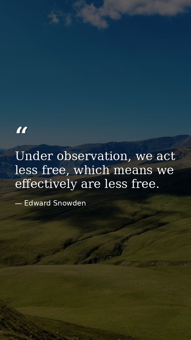 Under observation, we act less free, which means we effectively are less free. — Edward Snowden