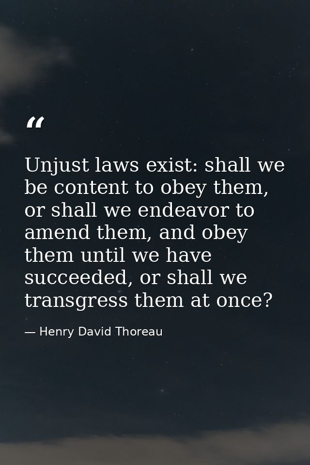 Unjust laws exist: shall we be content to obey them, or shall we endeavor to amend them, and obey them until we have suc — Henry David Thoreau