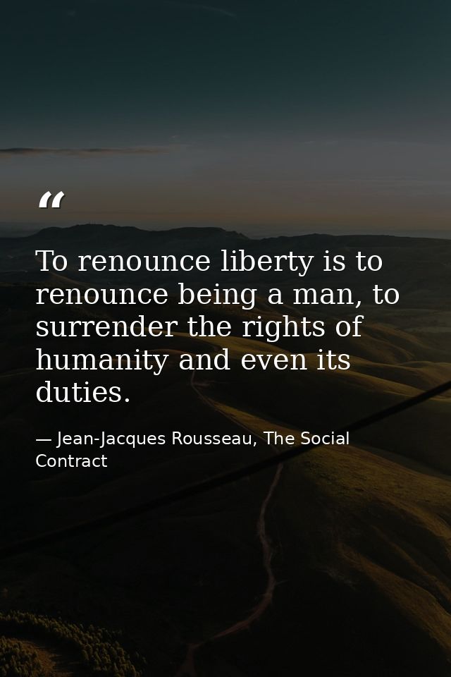 To renounce liberty is to renounce being a man, to surrender the rights of humanity and even its duties. — Jean-Jacques Rousseau, The Social Contract