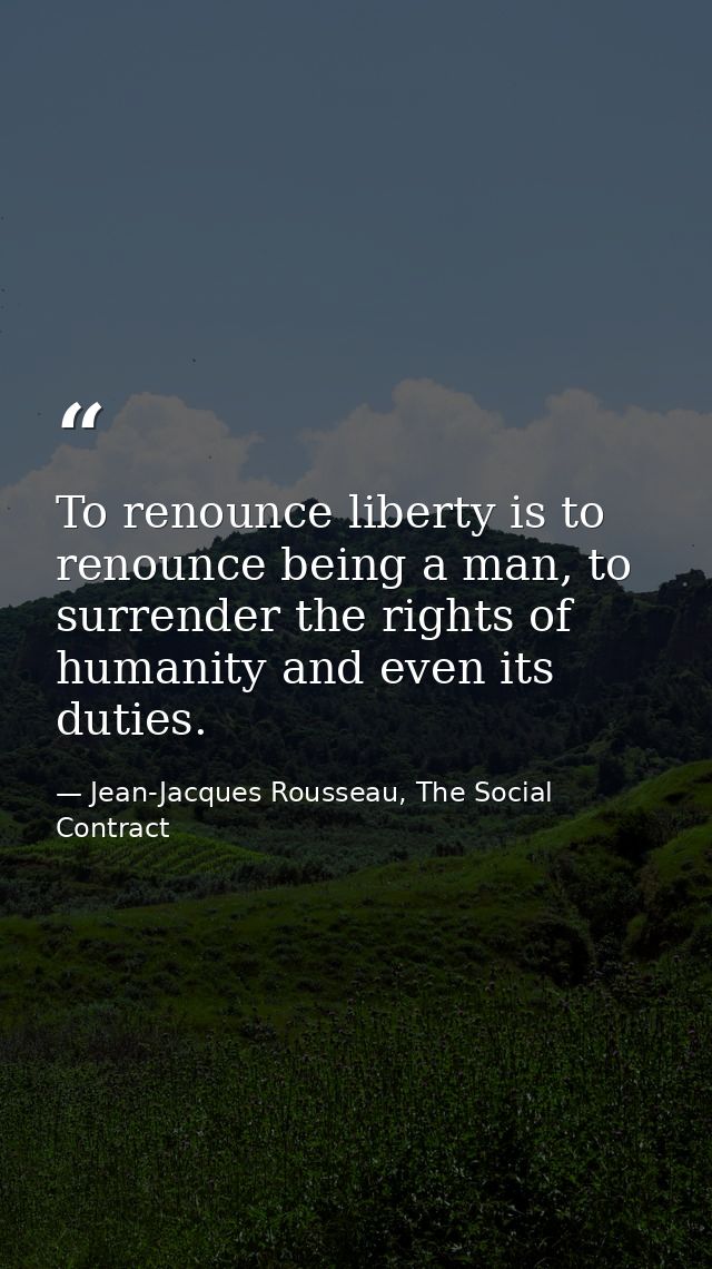 To renounce liberty is to renounce being a man, to surrender the rights of humanity and even its duties. — Jean-Jacques Rousseau, The Social Contract