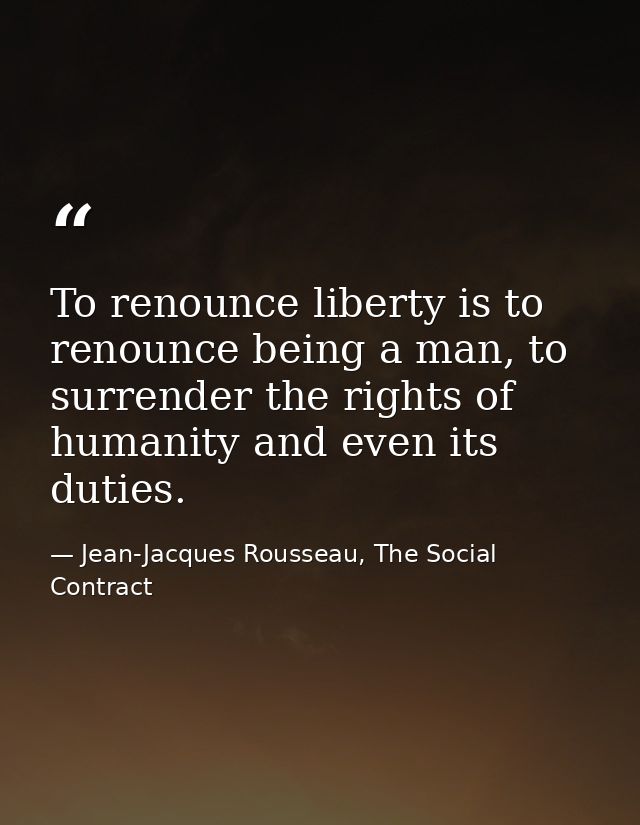 To renounce liberty is to renounce being a man, to surrender the rights of humanity and even its duties. — Jean-Jacques Rousseau, The Social Contract