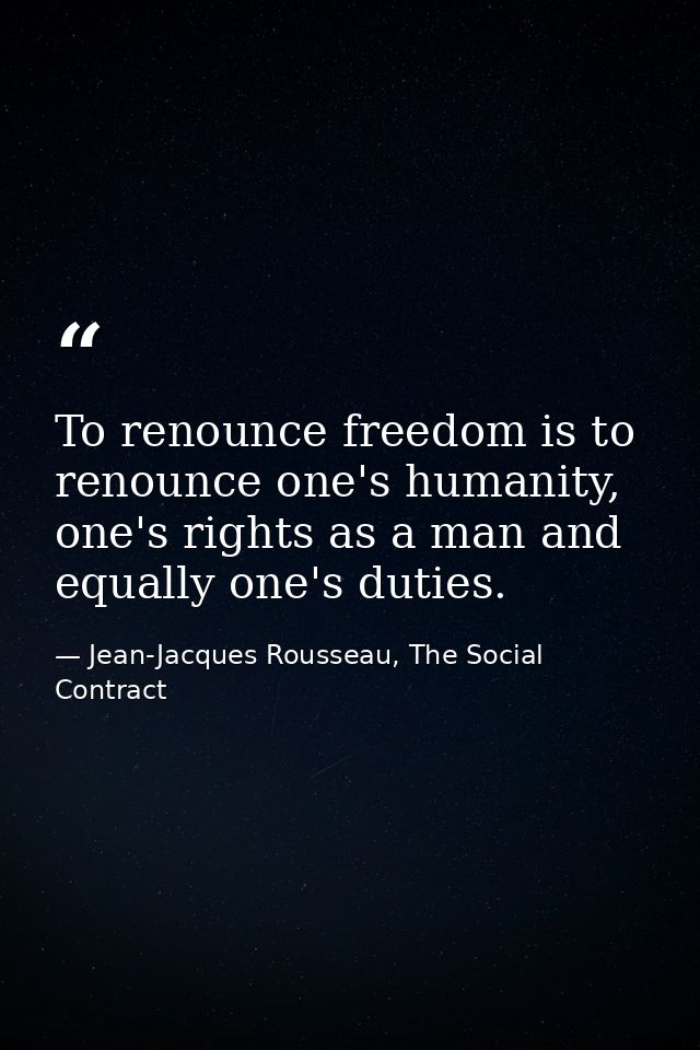 To renounce freedom is to renounce one's humanity, one's rights as a man and equally one's duties. — Jean-Jacques Rousseau, The Social Contract