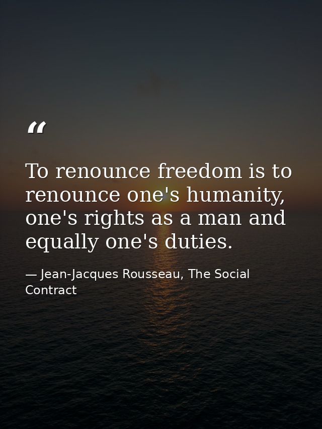 To renounce freedom is to renounce one's humanity, one's rights as a man and equally one's duties. — Jean-Jacques Rousseau, The Social Contract