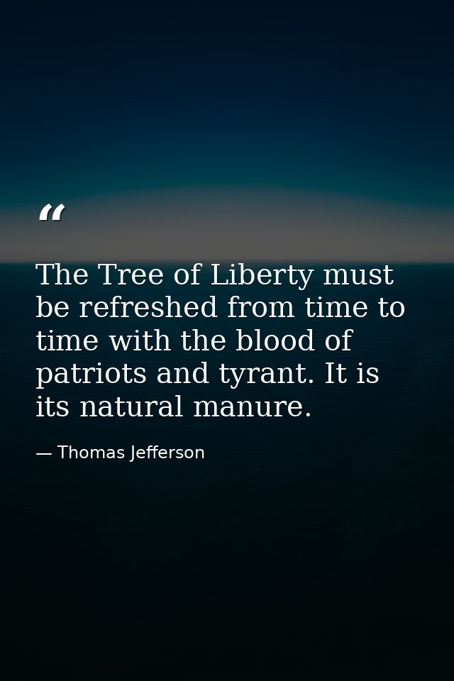 The Tree of Liberty must be refreshed from time to time with the blood of patriots and tyrant. It is its natural manure. — Thomas Jefferson