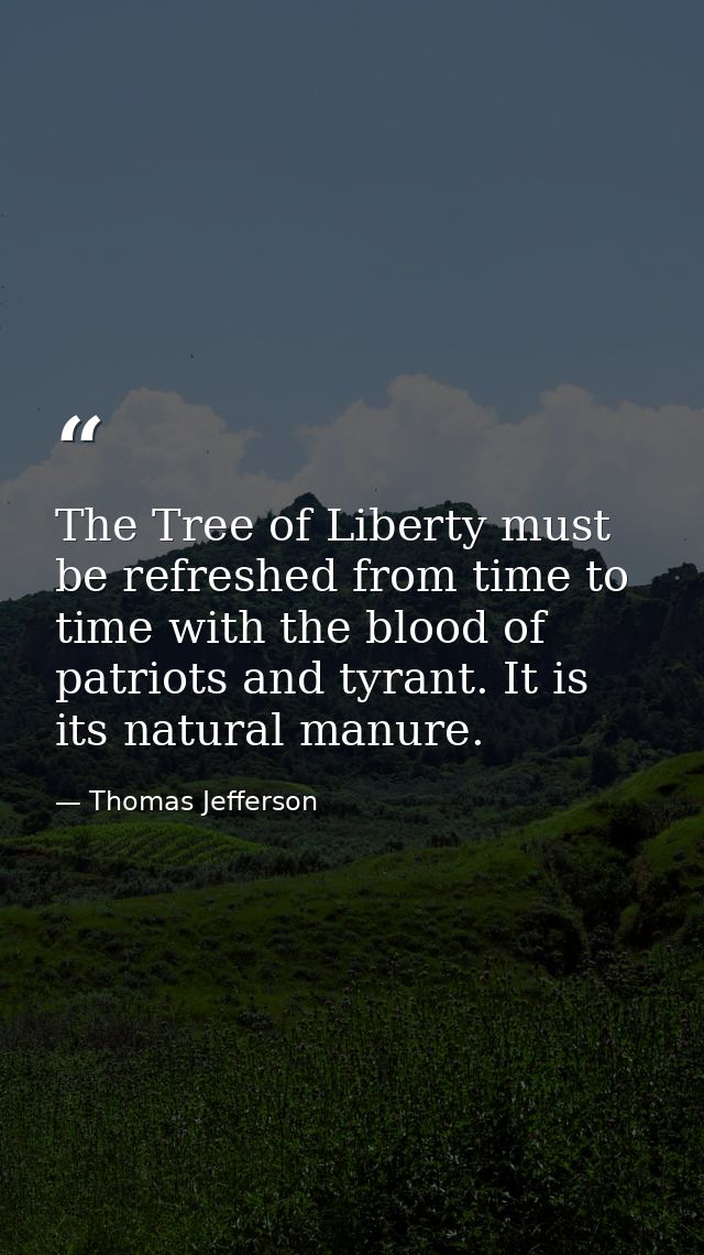 The Tree of Liberty must be refreshed from time to time with the blood of patriots and tyrant. It is its natural manure. — Thomas Jefferson